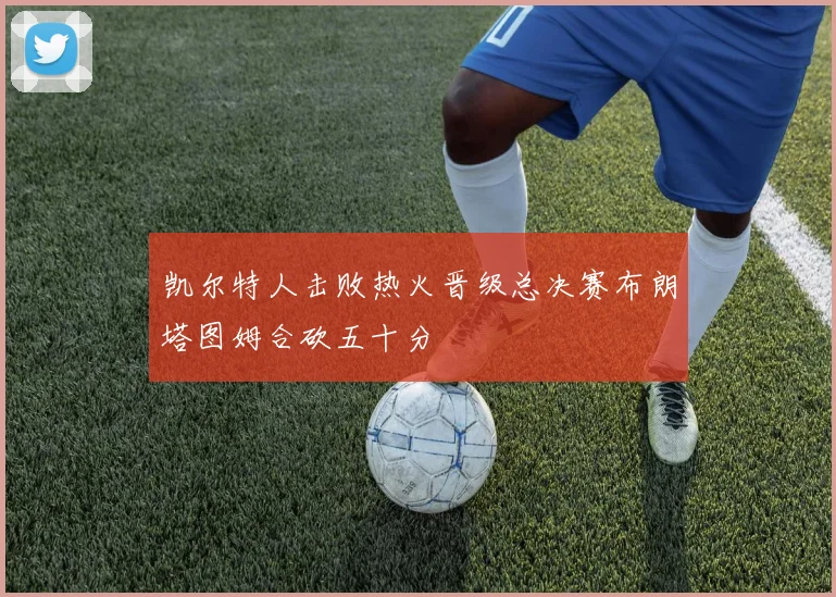 凯尔特人击败热火晋级总决赛布朗塔图姆合砍五十分