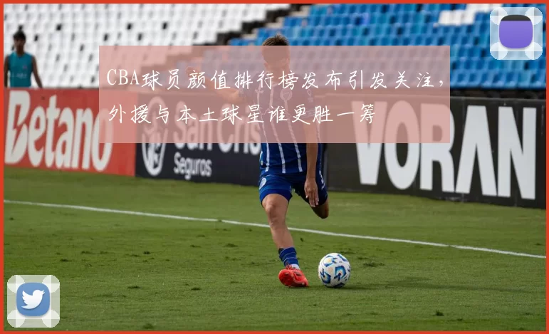 CBA球员颜值排行榜发布引发关注，外援与本土球星谁更胜一筹