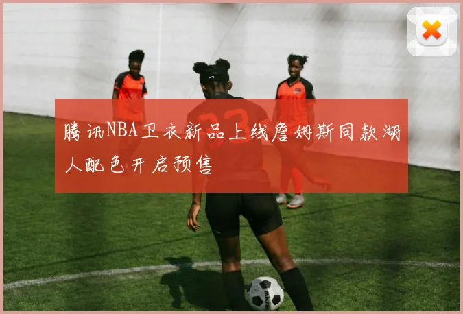 腾讯NBA卫衣新品上线詹姆斯同款湖人配色开启预售