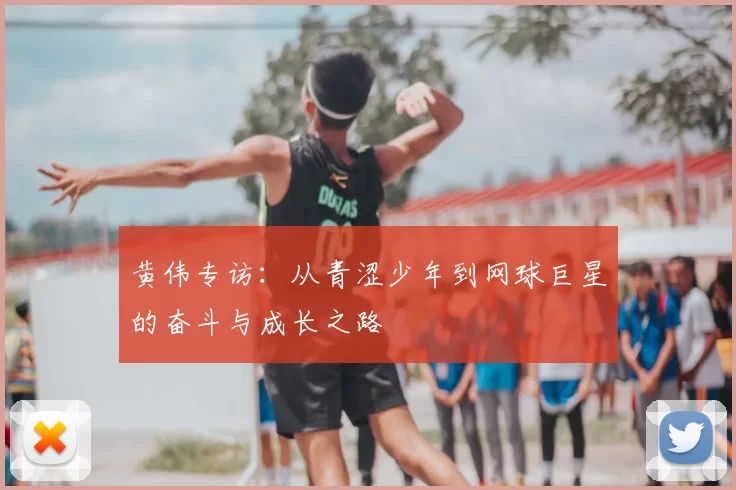 黄伟专访：从青涩少年到网球巨星的奋斗与成长之路