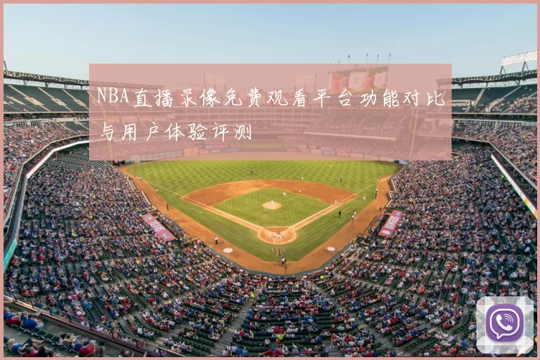 NBA直播录像免费观看平台功能对比与用户体验评测