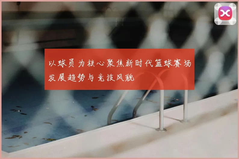 以球员为核心聚焦新时代篮球赛场发展趋势与竞技风貌