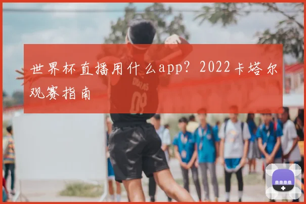 世界杯直播用什么app?2022卡塔尔观赛指南