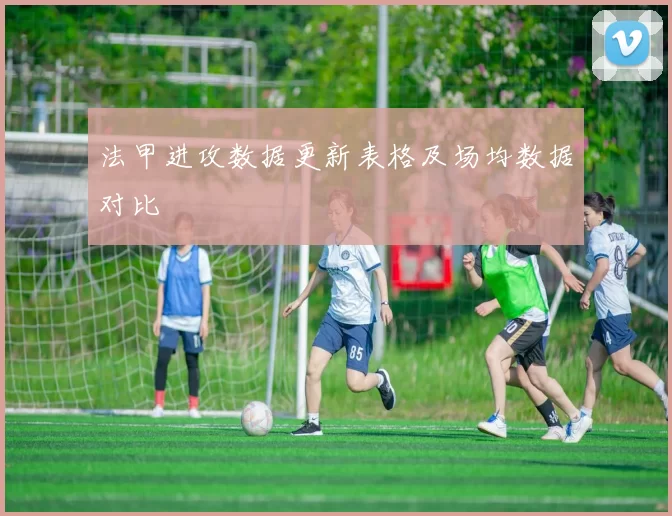 法甲进攻数据更新表格及场均数据对比