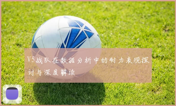 V5战队在数据分析中的耐力表现探讨与深度解读