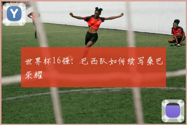 世界杯16强：巴西队如何续写桑巴荣耀