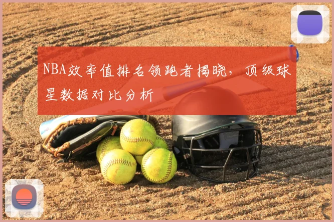 NBA效率值排名领跑者揭晓,顶级球星数据对比分析