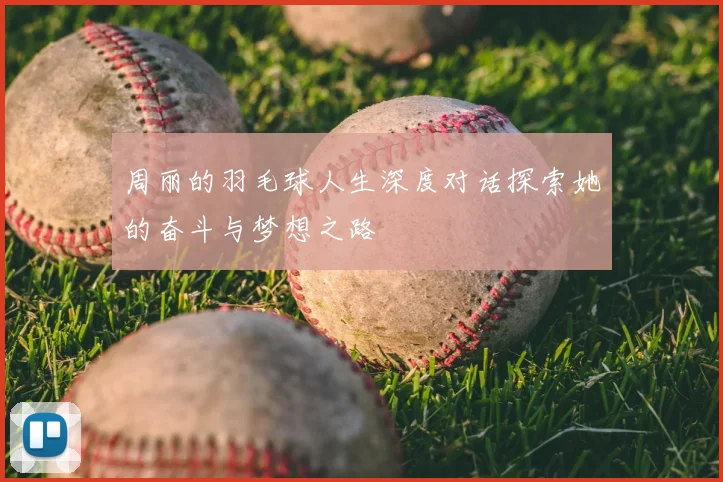 周丽的羽毛球人生深度对话探索她的奋斗与梦想之路