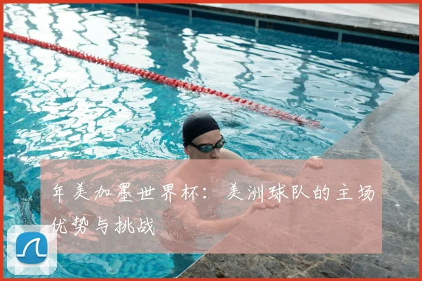 年美加墨世界杯：美洲球队的主场优势与挑战