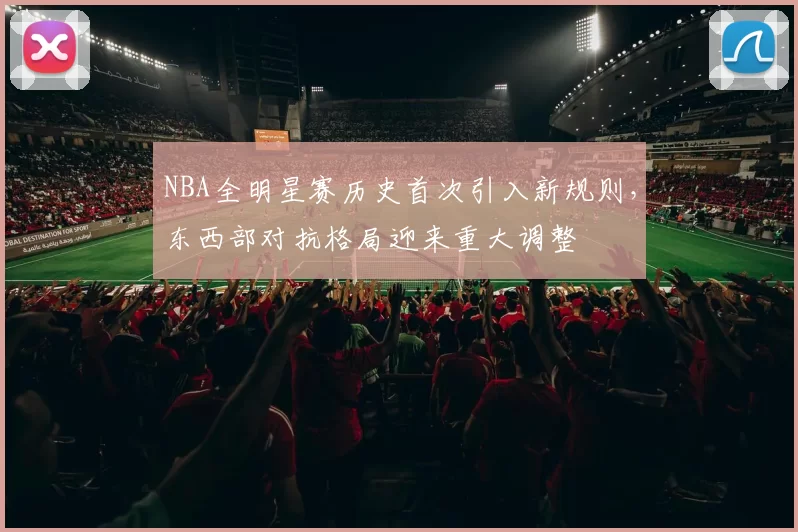 NBA全明星赛历史首次引入新规则，东西部对抗格局迎来重大调整