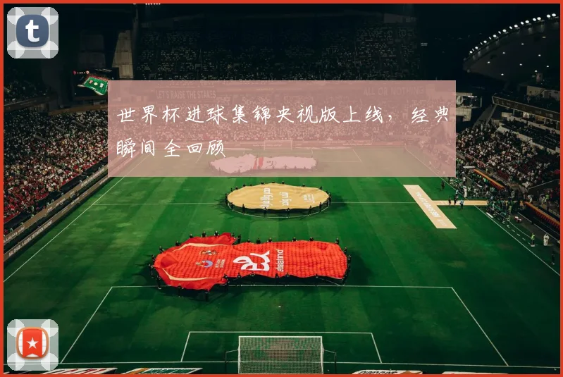 世界杯进球集锦央视版上线，经典瞬间全回顾