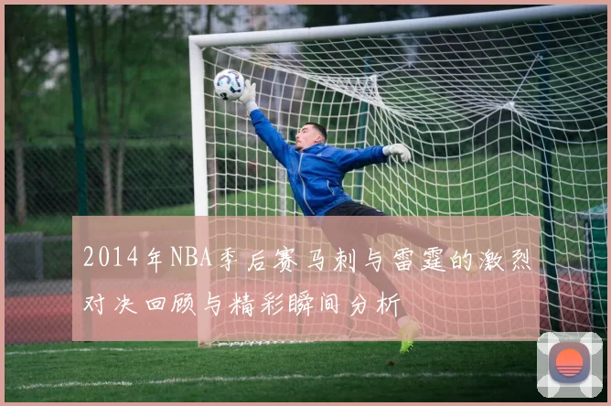 2014年NBA季后赛马刺与雷霆的激烈对决回顾与精彩瞬间分析