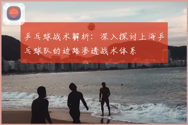 乒乓球战术解析:深入探讨上海乒乓球队的边路渗透战术体系