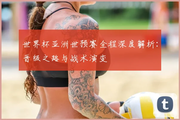 世界杯亚洲世预赛全程深度解析:晋级之路与战术演变