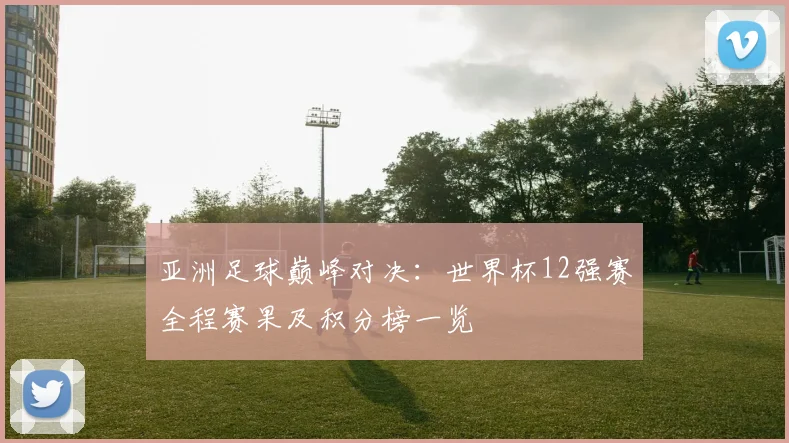亚洲足球巅峰对决：世界杯12强赛全程赛果及积分榜一览