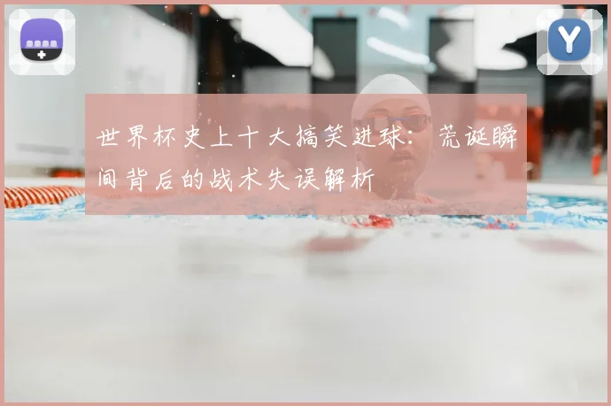 世界杯史上十大搞笑进球:荒诞瞬间背后的战术失误解析