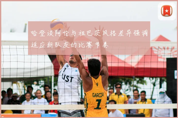 哈登谈阿伦与祖巴茨风格差异强调适应新队友的比赛节奏