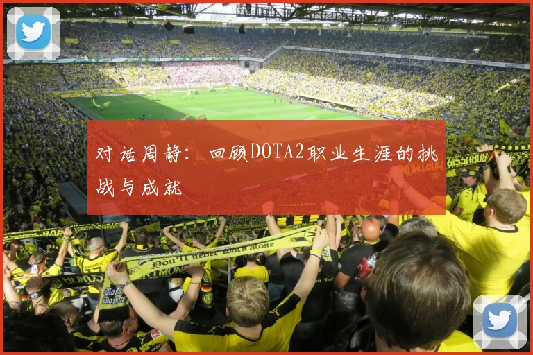 对话周静:回顾DOTA2职业生涯的挑战与成就