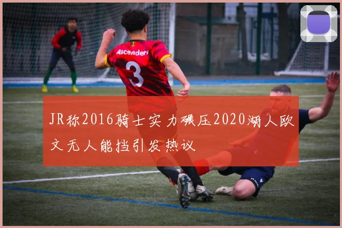 JR称2016骑士实力碾压2020湖人欧文无人能挡引发热议