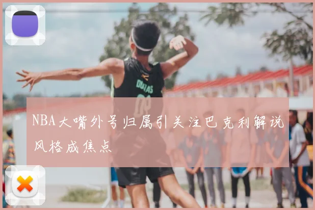 NBA大嘴外号归属引关注巴克利解说风格成焦点