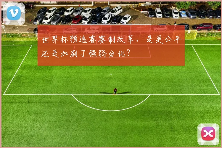 世界杯预选赛赛制改革,是更公平还是加剧了强弱分化?