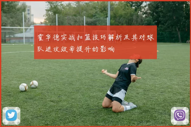 霍华德实战扣篮技巧解析及其对球队进攻效率提升的影响