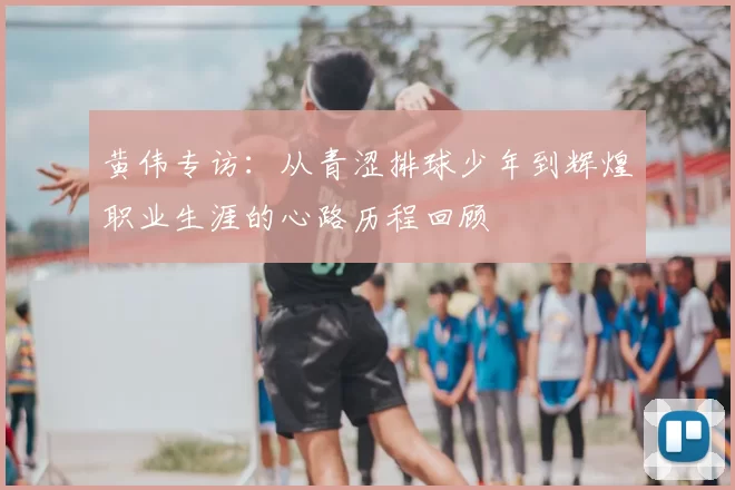 黄伟专访：从青涩排球少年到辉煌职业生涯的心路历程回顾