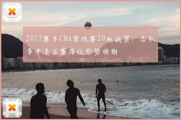 2017赛季CBA常规赛20轮战罢,各队争夺季后赛席位形势明朗