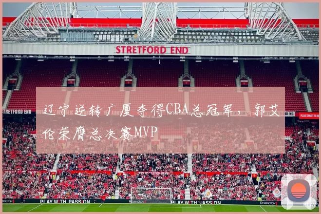 辽宁逆转广厦夺得CBA总冠军，郭艾伦荣膺总决赛MVP