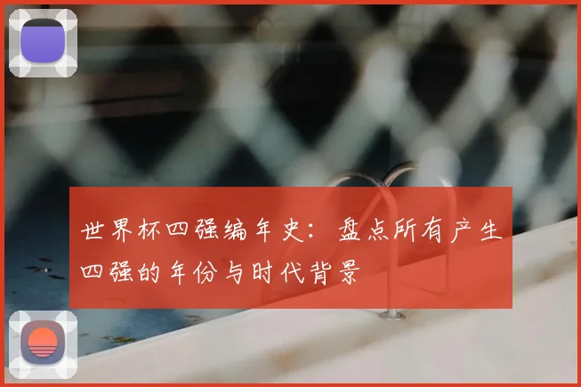 世界杯四强编年史：盘点所有产生四强的年份与时代背景