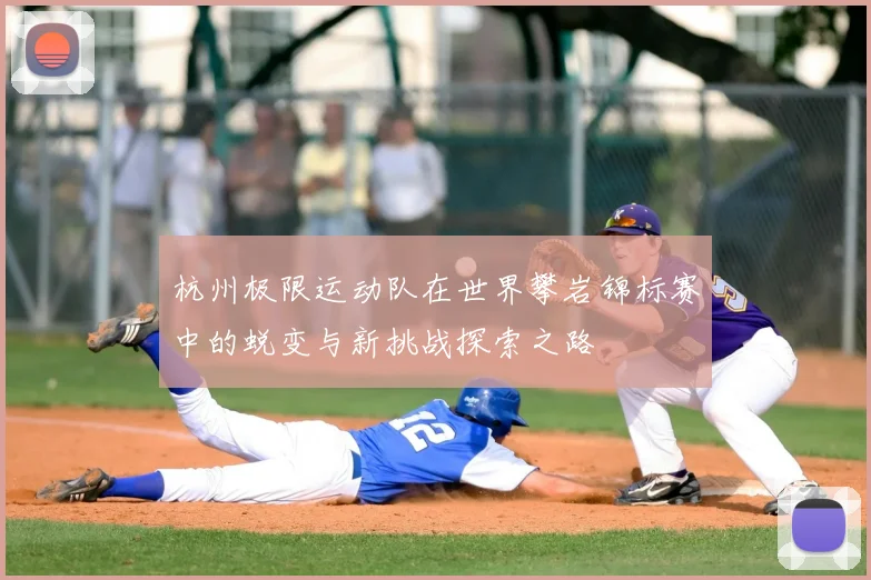 杭州极限运动队在世界攀岩锦标赛中的蜕变与新挑战探索之路