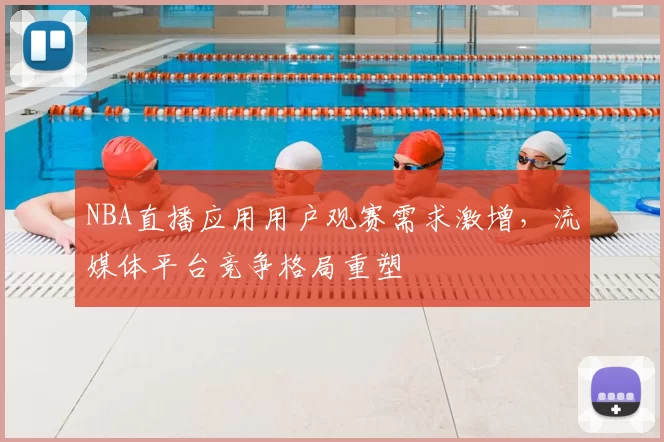NBA直播应用用户观赛需求激增，流媒体平台竞争格局重塑