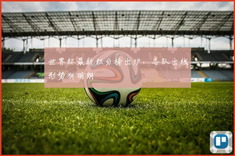 世界杯最新积分榜出炉,各队出线形势渐明朗