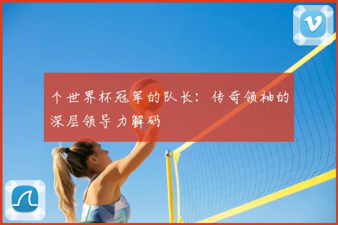 个世界杯冠军的队长：传奇领袖的深层领导力解码