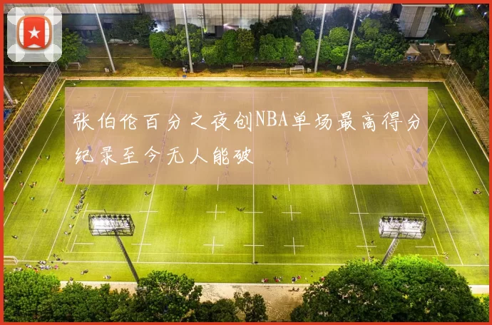 张伯伦百分之夜创NBA单场最高得分纪录至今无人能破