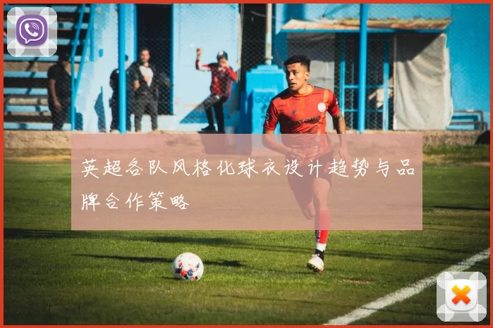 英超各队风格化球衣设计趋势与品牌合作策略