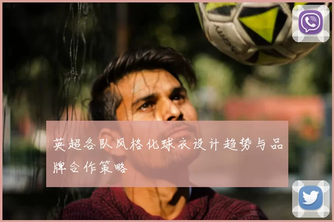 英超各队风格化球衣设计趋势与品牌合作策略