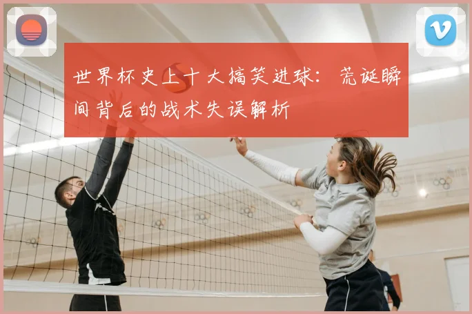 世界杯史上十大搞笑进球:荒诞瞬间背后的战术失误解析
