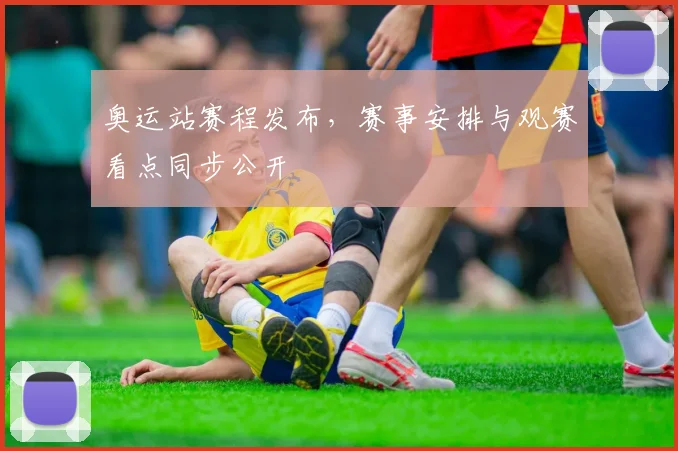 奥运站赛程发布，赛事安排与观赛看点同步公开