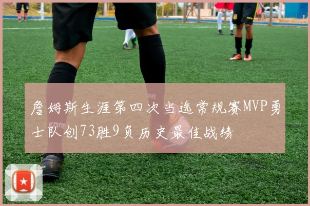 詹姆斯生涯第四次当选常规赛MVP勇士队创73胜9负历史最佳战绩