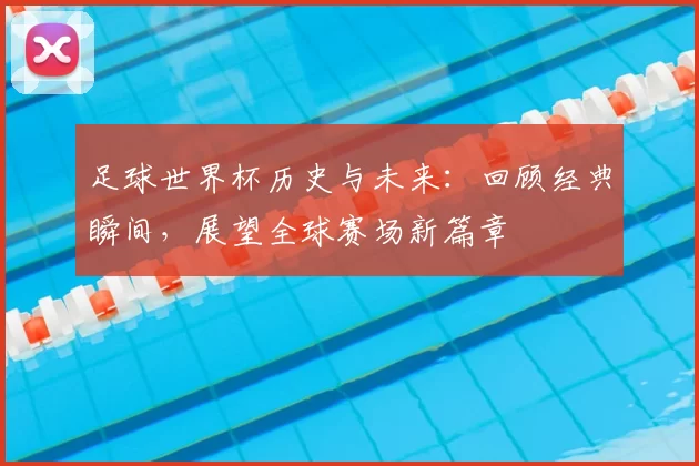 足球世界杯历史与未来：回顾经典瞬间，展望全球赛场新篇章