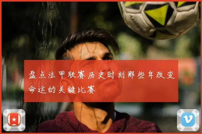 盘点法甲联赛历史时刻那些年改变命运的关键比赛