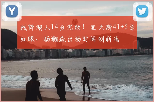 残阵湖人14分完败！里夫斯41+5杀红眼，杨瀚森出场时间创新高