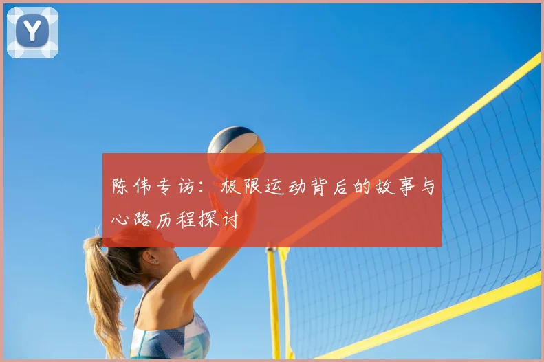 陈伟专访:极限运动背后的故事与心路历程探讨