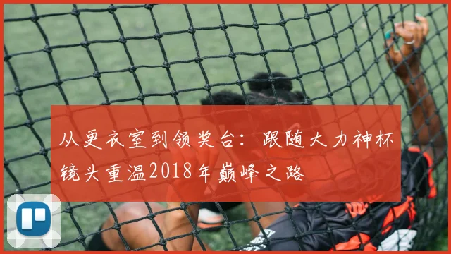 从更衣室到领奖台:跟随大力神杯镜头重温2018年巅峰之路