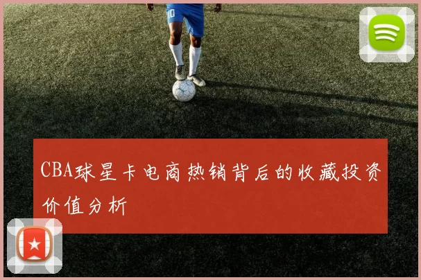 CBA球星卡电商热销背后的收藏投资价值分析