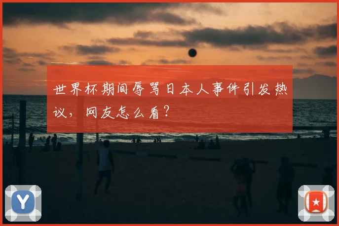世界杯期间辱骂日本人事件引发热议，网友怎么看？