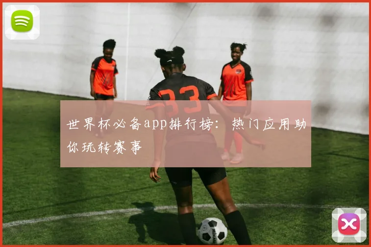 世界杯必备app排行榜：热门应用助你玩转赛事