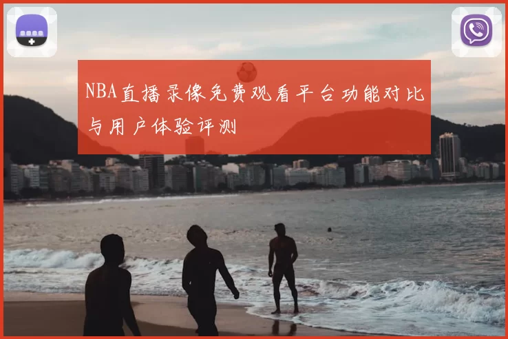 NBA直播录像免费观看平台功能对比与用户体验评测