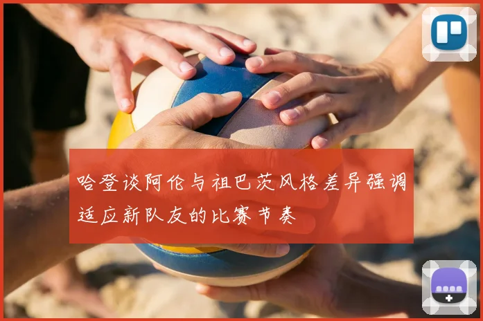 哈登谈阿伦与祖巴茨风格差异强调适应新队友的比赛节奏